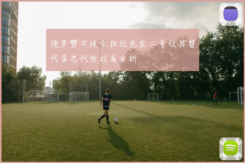 德罗赞不适合担任先发二号位其替代黄忠代价过高分析