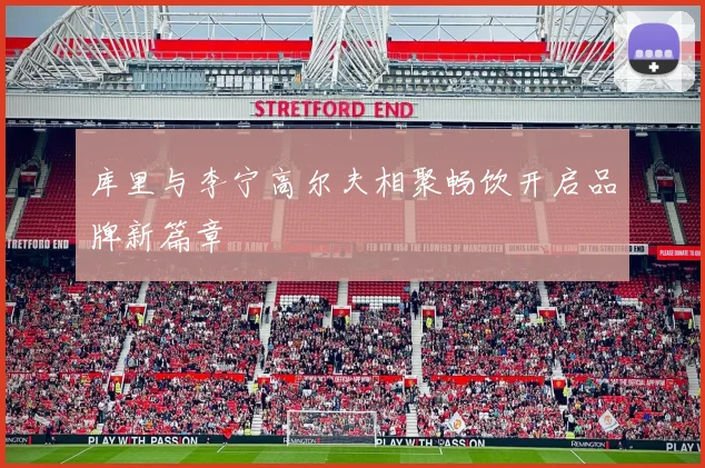库里与李宁高尔夫相聚畅饮开启品牌新篇章
