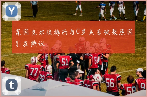 莱因克尔谈梅西与C罗关系破裂原因引发热议