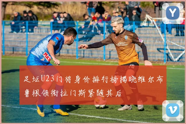 足坛U23门将身价排行榜揭晓维尔布鲁根领衔拉门斯紧随其后