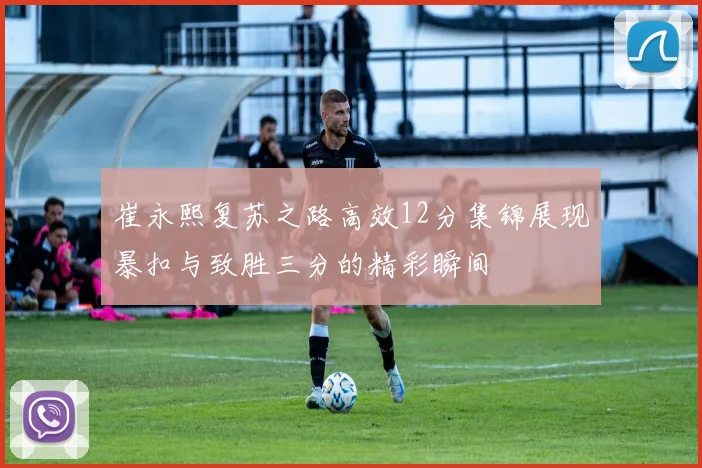 崔永熙复苏之路高效12分集锦展现暴扣与致胜三分的精彩瞬间