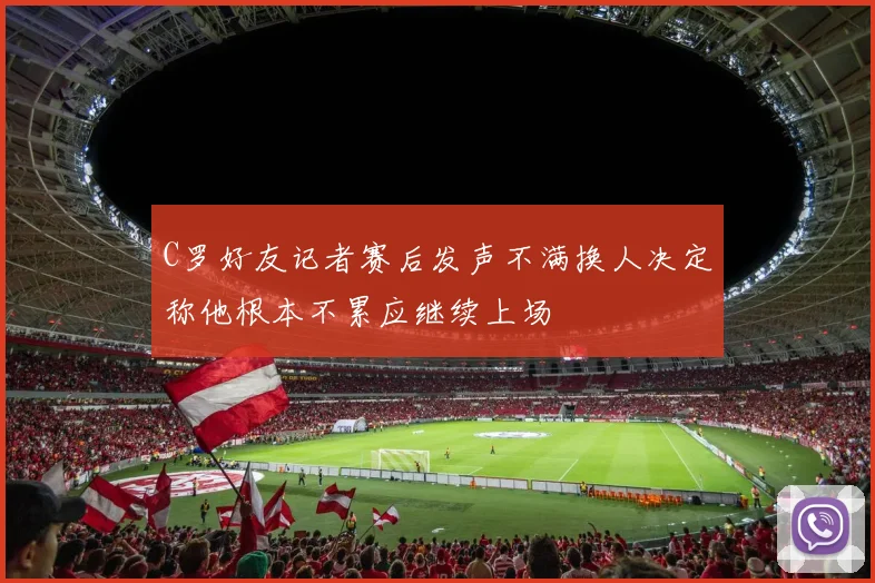 C罗好友记者赛后发声不满换人决定称他根本不累应继续上场