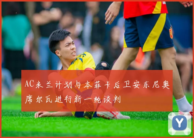 AC米兰计划与本菲卡后卫安东尼奥席尔瓦进行新一轮谈判