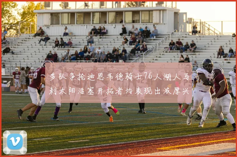 多队争抢迪恩韦德骑士76人湖人马刺太阳活塞开拓者均表现出浓厚兴趣