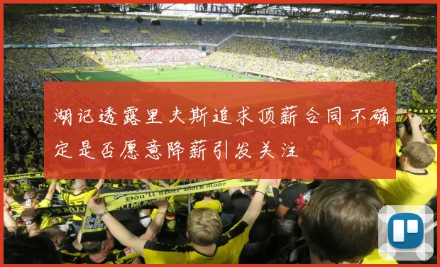 湖记透露里夫斯追求顶薪合同不确定是否愿意降薪引发关注