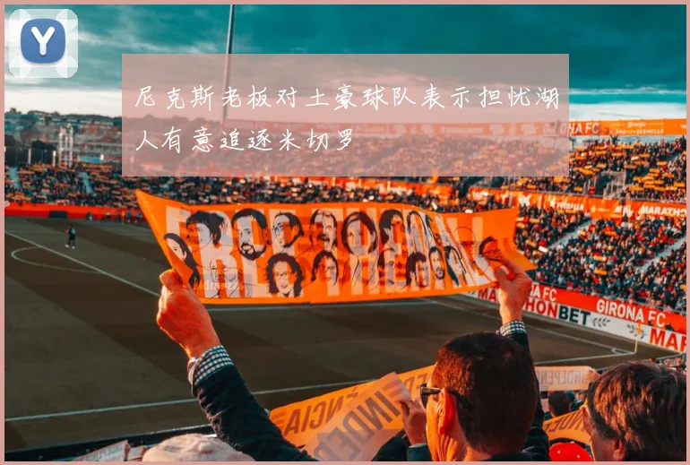 尼克斯老板对土豪球队表示担忧湖人有意追逐米切罗