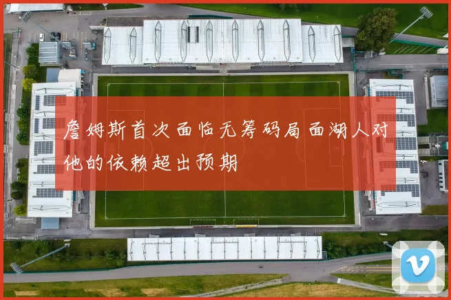 詹姆斯首次面临无筹码局面湖人对他的依赖超出预期