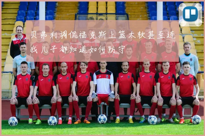 贝弗利调侃福克斯上篮太软甚至连我儿子都知道如何防守