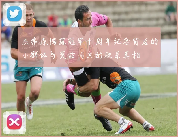 杰弗森揭露冠军十周年纪念背后的小群体与莫兹戈夫的联系真相