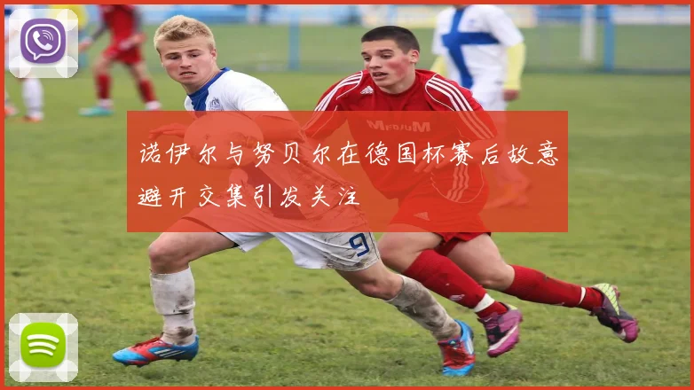 诺伊尔与努贝尔在德国杯赛后故意避开交集引发关注