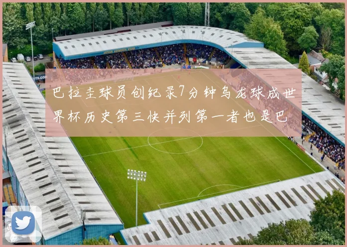 巴拉圭球员创纪录7分钟乌龙球成世界杯历史第三快并列第一者也是巴拉圭人