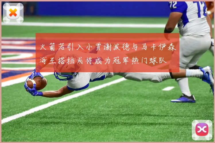 火箭若引入小贾谢泼德与马卡伊森海王搭档或将成为冠军热门球队