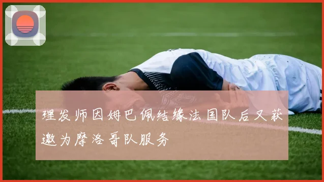 理发师因姆巴佩结缘法国队后又获邀为摩洛哥队服务