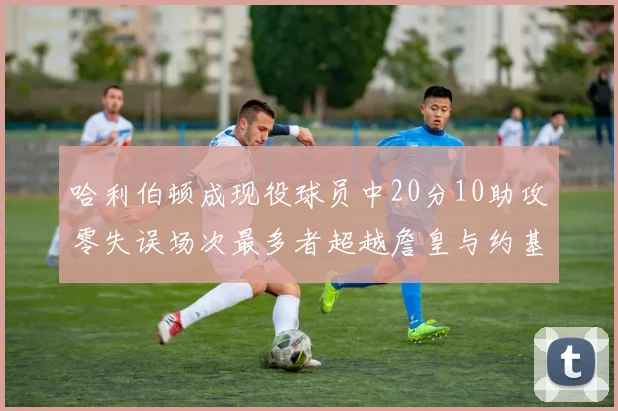 哈利伯顿成现役球员中20分10助攻零失误场次最多者超越詹皇与约基奇