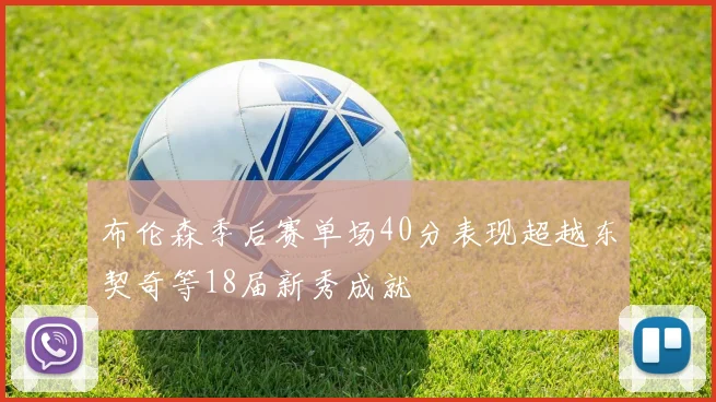 布伦森季后赛单场40分表现超越东契奇等18届新秀成就
