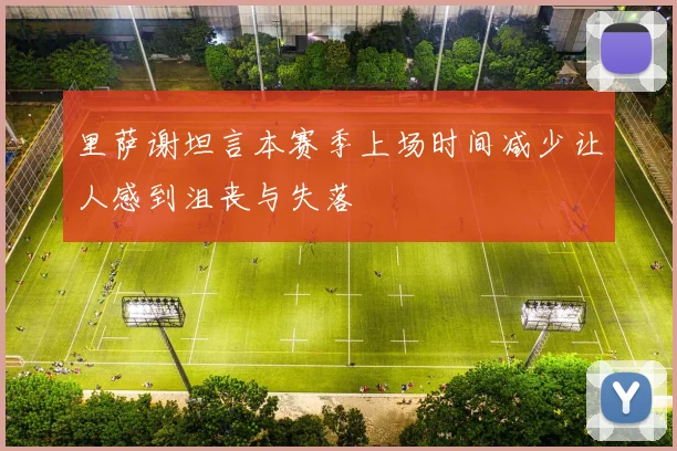 里萨谢坦言本赛季上场时间减少让人感到沮丧与失落