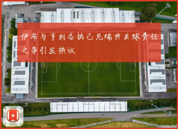 伊布与亨利各执己见瑞典丢球责任之争引发热议