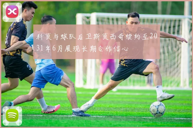 科莫与球队后卫斯莫西奇续约至2031年6月展现长期合作信心