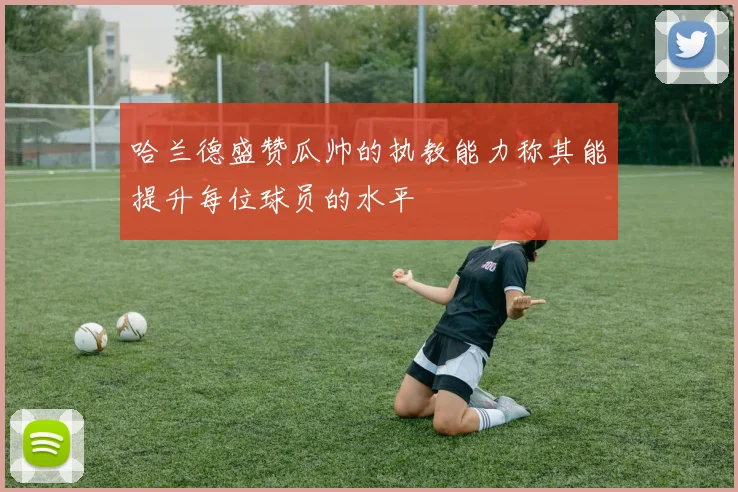 哈兰德盛赞瓜帅的执教能力称其能提升每位球员的水平