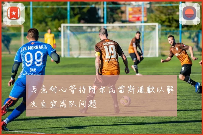 马竞耐心等待阿尔瓦雷斯道歉以解决自宣离队问题